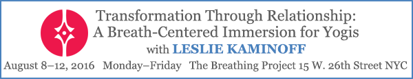 Transformation Through Relationship: A Breath-Centered Immersion for Yogis with Leslie Kaminoff, August 8–12, 2016 Monday–Friday, The Breathing Project 15 W. 26th Street NYC